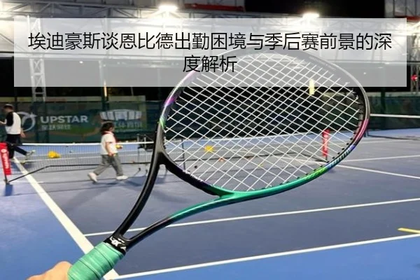 埃迪豪斯谈恩比德出勤困境与季后赛前景的深度解析