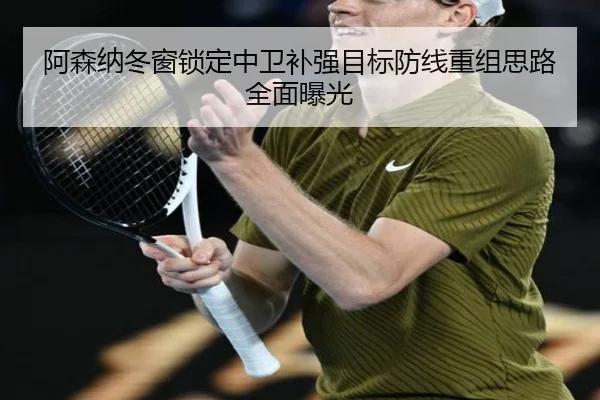 阿森纳冬窗锁定中卫补强目标防线重组思路全面曝光